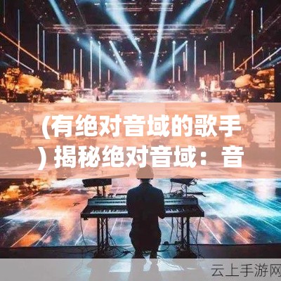 (有绝对音域的歌手) 揭秘绝对音域：音乐天才的独特天赋，是先天形成还是后天培养？